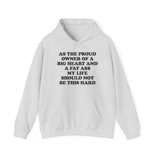 AS THE PROUD OWNER OF A BIG HEART AND A FAT ASS MY LIFE SHOULD NOT BE THIS HARD HOODIE