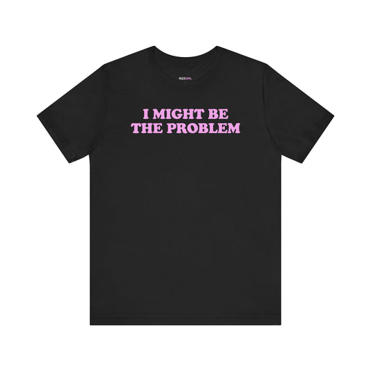 I MIGHT BE THE PROBLEM T-SHIRT