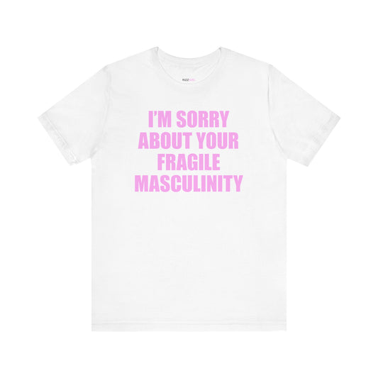 I'M SORRY ABOUT YOUR FRAGILE MASCULINITY T-SHIRT