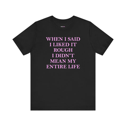 WHEN I SAID I LIKED IT ROUGH I DIDN'T MEAN MY ENTIRE LIFE T-SHIRT