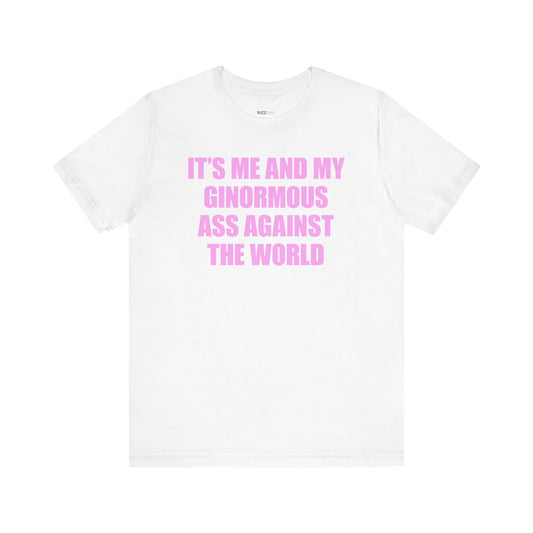 IT'S ME AND MY GINORMOUS ASS AGAINST THE WORLD T-SHIRT