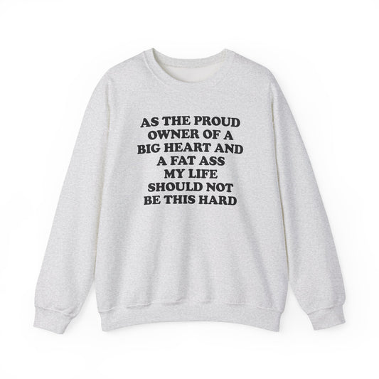 AS THE PROUD OWNER OF A BIG HEART AND A FAT ASS MY LIFE SHOULD NOT BE THIS HARD CREWNECK