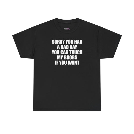 SORRY YOU HAD A BAD DAY YOU CAN TOUCH MY BOOBS IF YOU WANT T-SHIRT