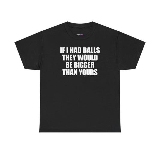 IF I HAD BALLS THEY WOULD BE BIGGER THAN YOURS T-SHIRT